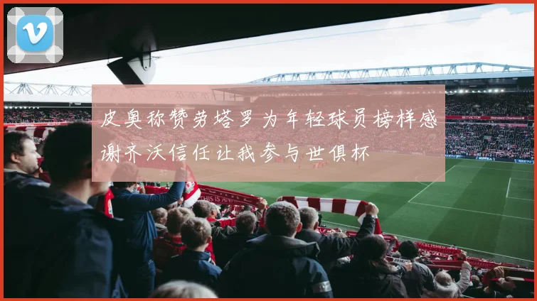 皮奥称赞劳塔罗为年轻球员榜样感谢齐沃信任让我参与世俱杯