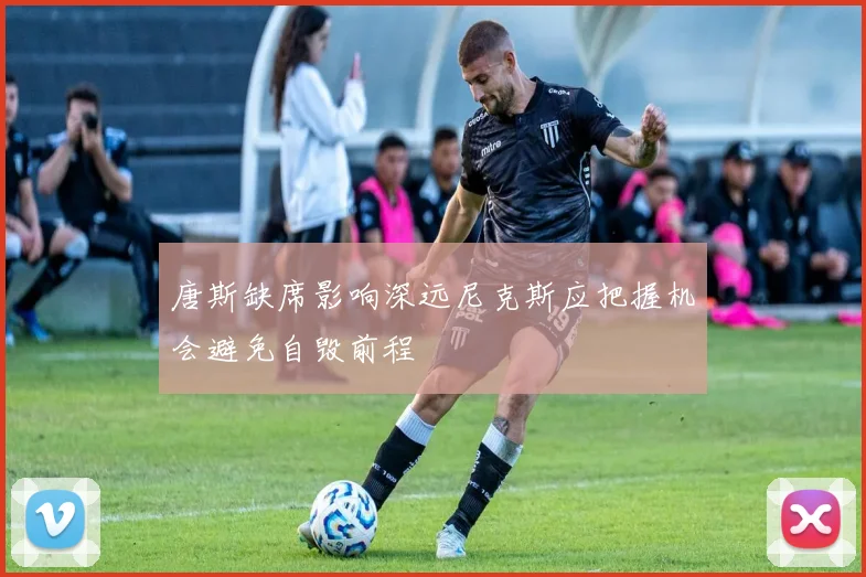 唐斯缺席影响深远尼克斯应把握机会避免自毁前程