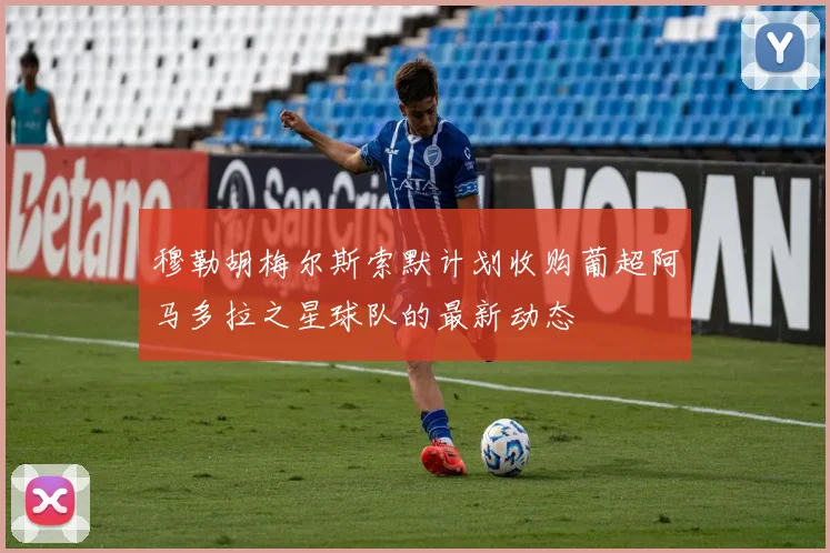 穆勒胡梅尔斯索默计划收购葡超阿马多拉之星球队的最新动态