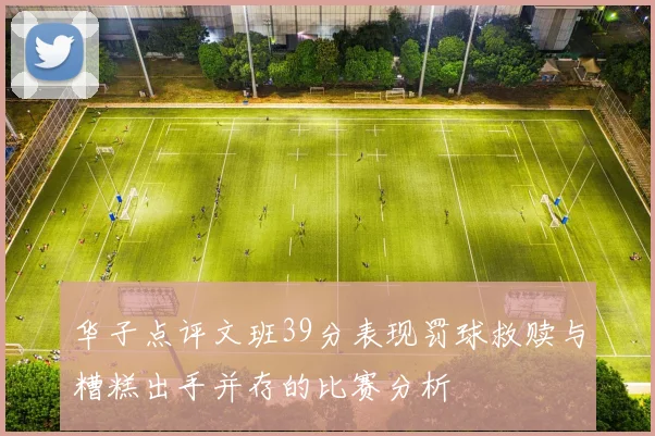 华子点评文班39分表现罚球救赎与糟糕出手并存的比赛分析