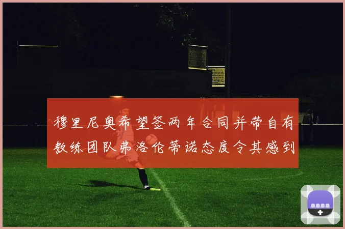 穆里尼奥希望签两年合同并带自有教练团队弗洛伦蒂诺态度令其感到失望