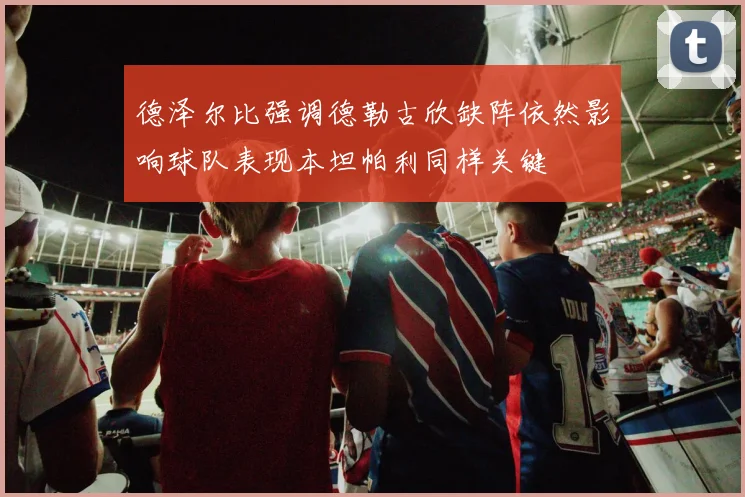德泽尔比强调德勒古欣缺阵依然影响球队表现本坦帕利同样关键