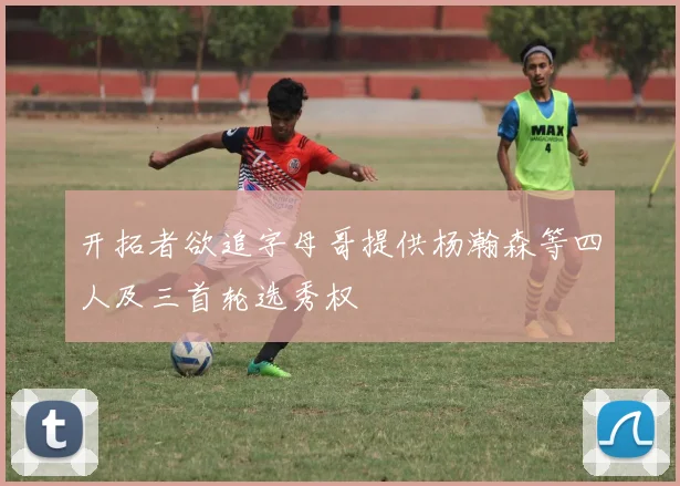 开拓者欲追字母哥提供杨瀚森等四人及三首轮选秀权