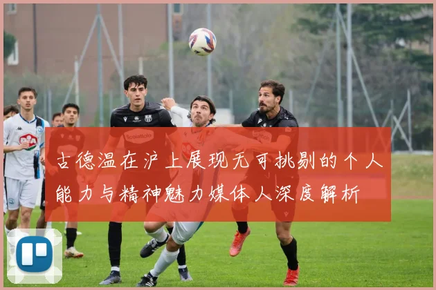 古德温在沪上展现无可挑剔的个人能力与精神魅力媒体人深度解析