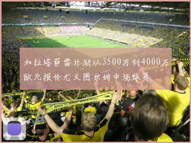 加拉塔萨雷计划以3500万到4000万欧元报价尤文图尔姆中场球员