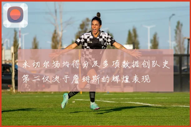 米切尔场均得分及多项数据创队史第二仅次于詹姆斯的辉煌表现