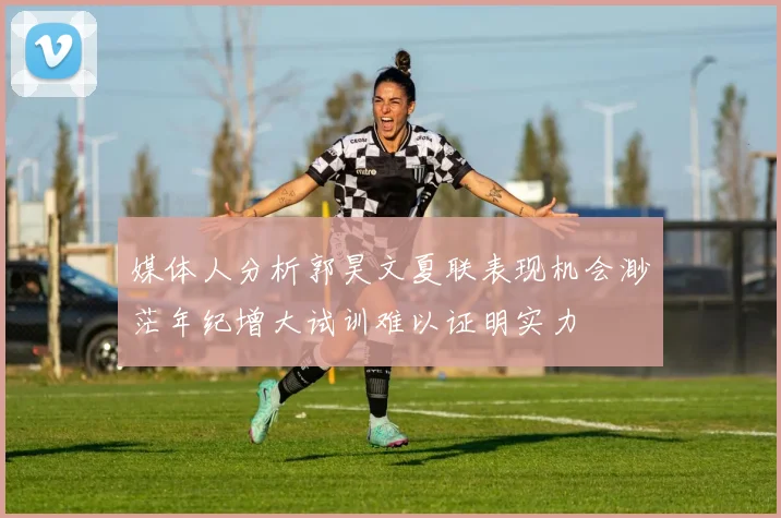 媒体人分析郭昊文夏联表现机会渺茫年纪增大试训难以证明实力