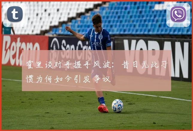 霍里谈对手握手风波：昔日无此习惯为何如今引发争议