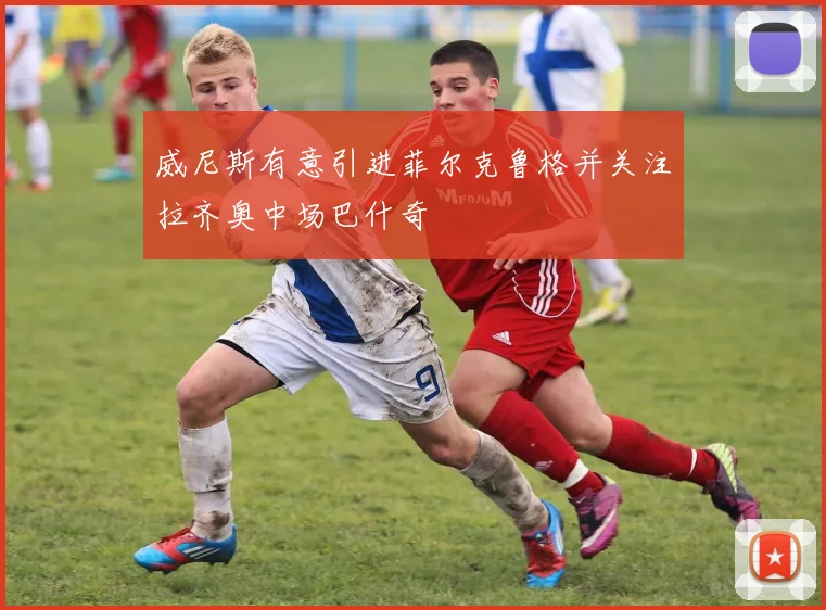 威尼斯有意引进菲尔克鲁格并关注拉齐奥中场巴什奇