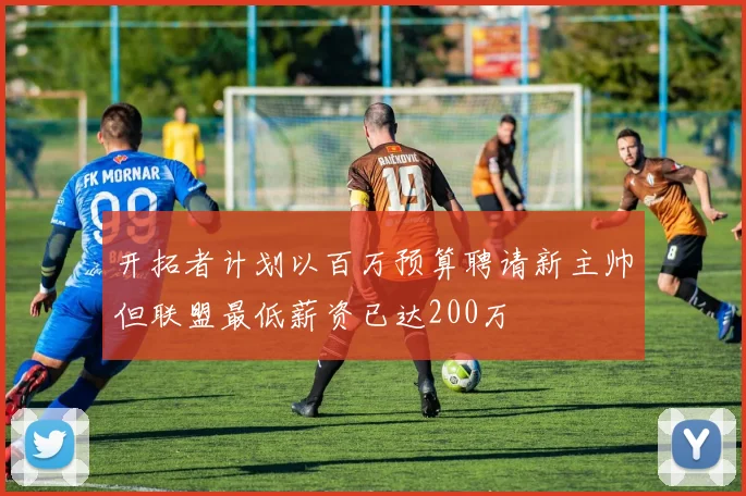 开拓者计划以百万预算聘请新主帅但联盟最低薪资已达200万