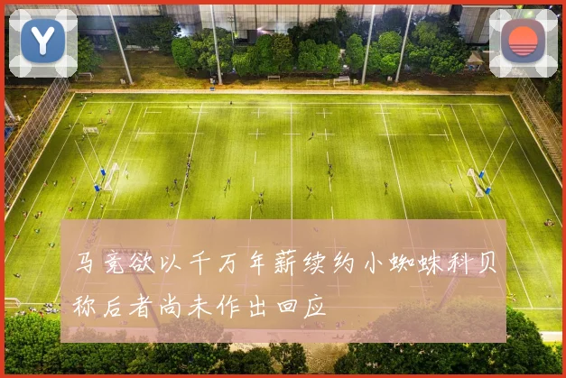 马竞欲以千万年薪续约小蜘蛛科贝称后者尚未作出回应