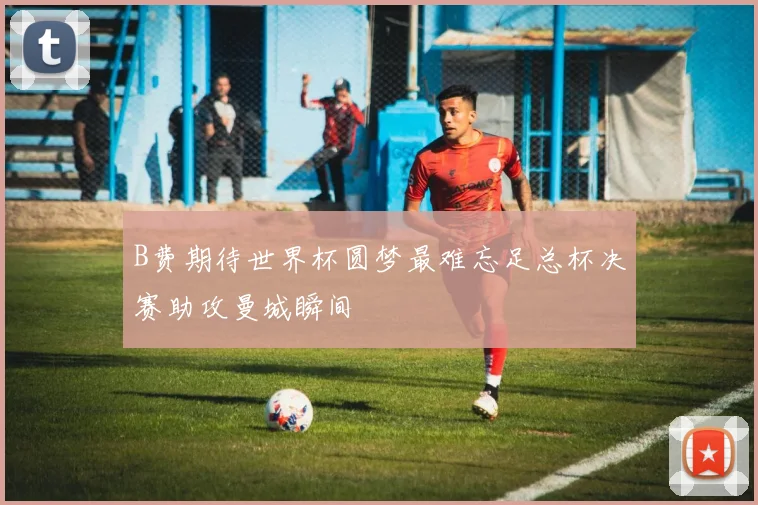 B费期待世界杯圆梦最难忘足总杯决赛助攻曼城瞬间