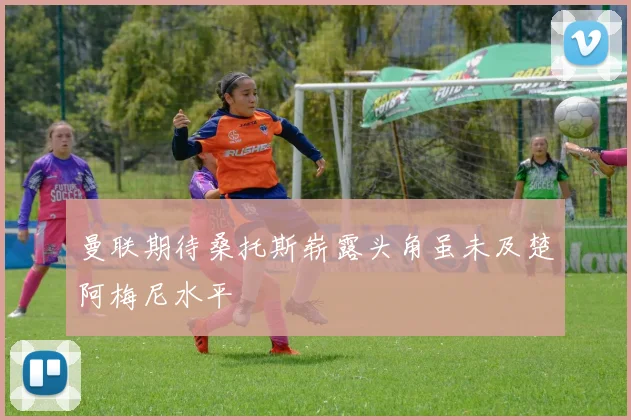 曼联期待桑托斯崭露头角虽未及楚阿梅尼水平