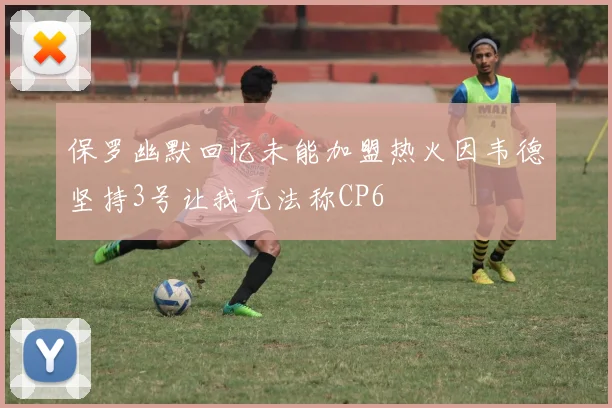 保罗幽默回忆未能加盟热火因韦德坚持3号让我无法称CP6