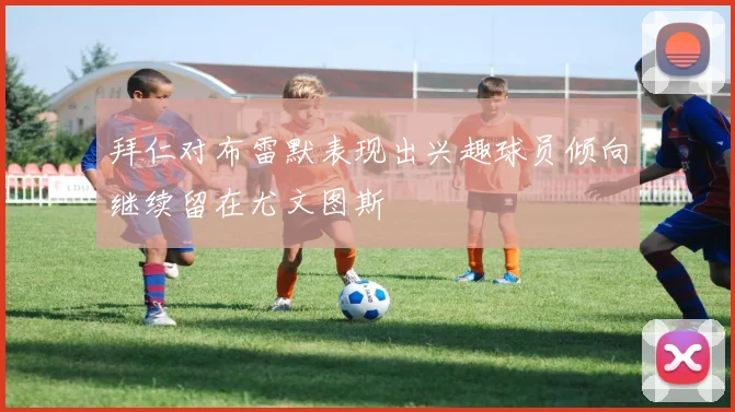 拜仁对布雷默表现出兴趣球员倾向继续留在尤文图斯