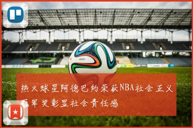 热火球星阿德巴约荣获NBA社会正义冠军奖彰显社会责任感