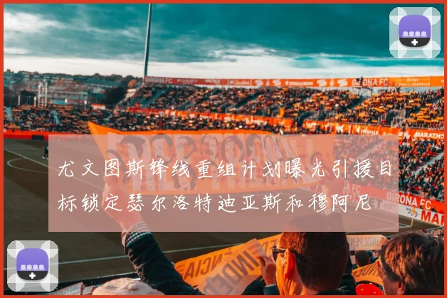 尤文图斯锋线重组计划曝光引援目标锁定瑟尔洛特迪亚斯和穆阿尼