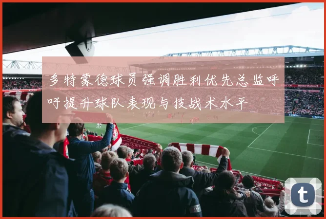 多特蒙德球员强调胜利优先总监呼吁提升球队表现与技战术水平