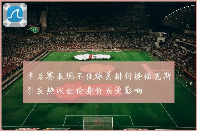 季后赛表现不佳球员排行榜福克斯引发热议杜伦身价或受影响