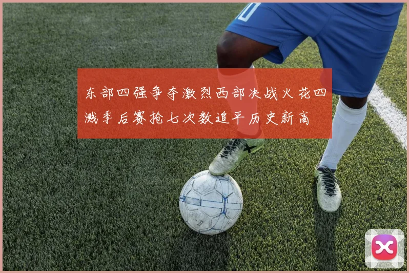 东部四强争夺激烈西部决战火花四溅季后赛抢七次数追平历史新高