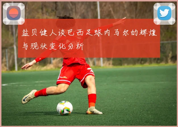 盐贝健人谈巴西足球内马尔的辉煌与现状变化分析