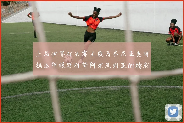 上届世界杯决赛主裁马齐尼亚克将执法阿根廷对阵阿尔及利亚的精彩对决