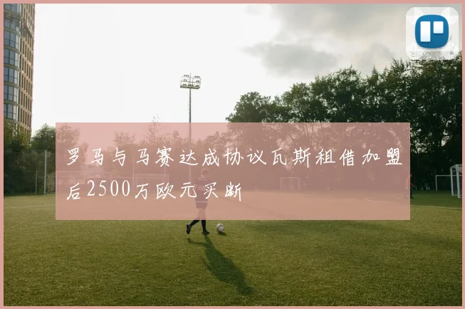 罗马与马赛达成协议瓦斯租借加盟后2500万欧元买断